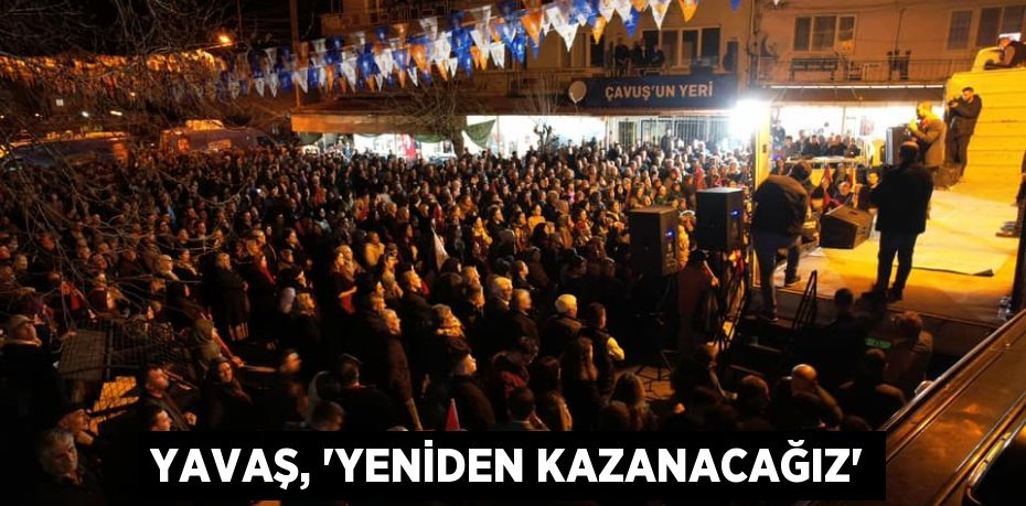 YAVAŞ, “YENİDEN KAZANACAĞIZ”