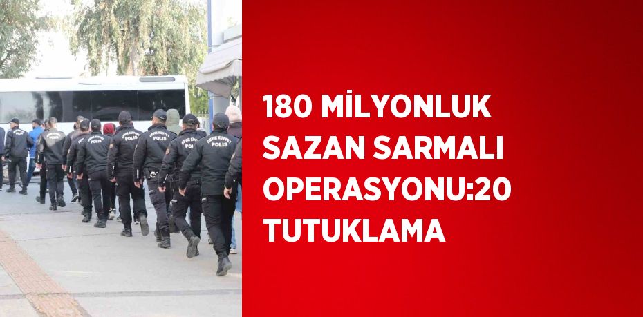 180 MİLYONLUK SAZAN SARMALI OPERASYONU:20 TUTUKLAMA