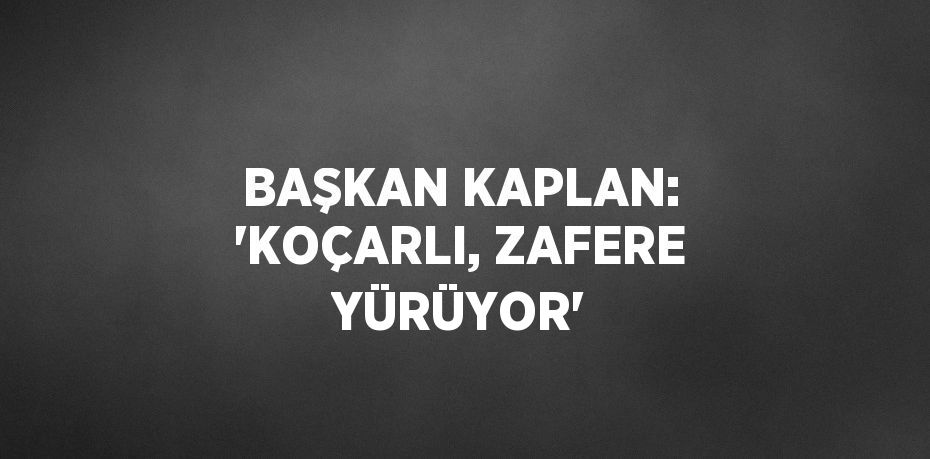 BAŞKAN KAPLAN: 'KOÇARLI, ZAFERE YÜRÜYOR'