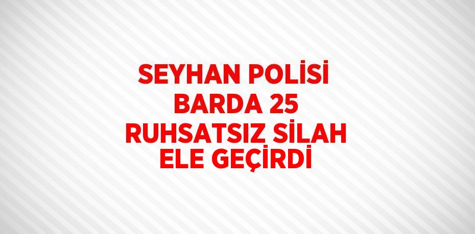 SEYHAN POLİSİ BARDA 25 RUHSATSIZ SİLAH ELE GEÇİRDİ