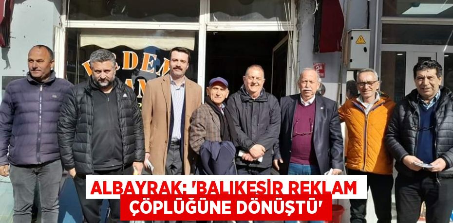 ALBAYRAK: “BALIKESİR REKLAM  ÇÖPLÜĞÜNE DÖNÜŞTÜ”