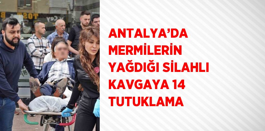 ANTALYA’DA MERMİLERİN YAĞDIĞI SİLAHLI KAVGAYA 14 TUTUKLAMA