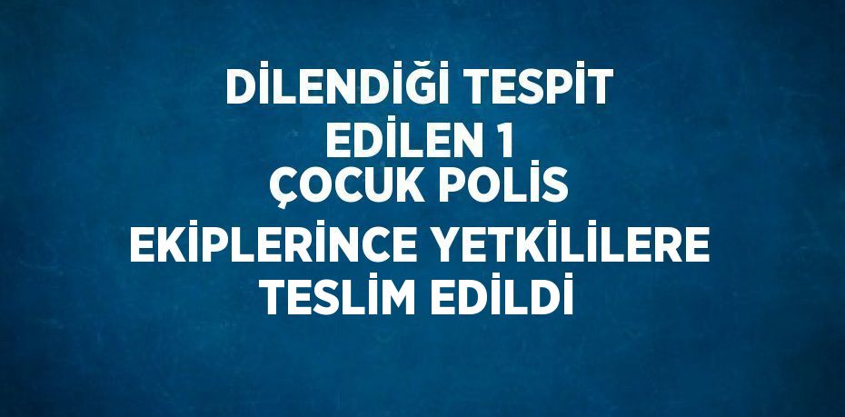 DİLENDİĞİ TESPİT EDİLEN 1 ÇOCUK POLİS EKİPLERİNCE YETKİLİLERE TESLİM EDİLDİ