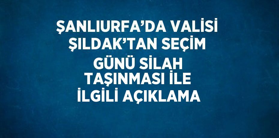 ŞANLIURFA’DA VALİSİ ŞILDAK’TAN SEÇİM GÜNÜ SİLAH TAŞINMASI İLE İLGİLİ AÇIKLAMA