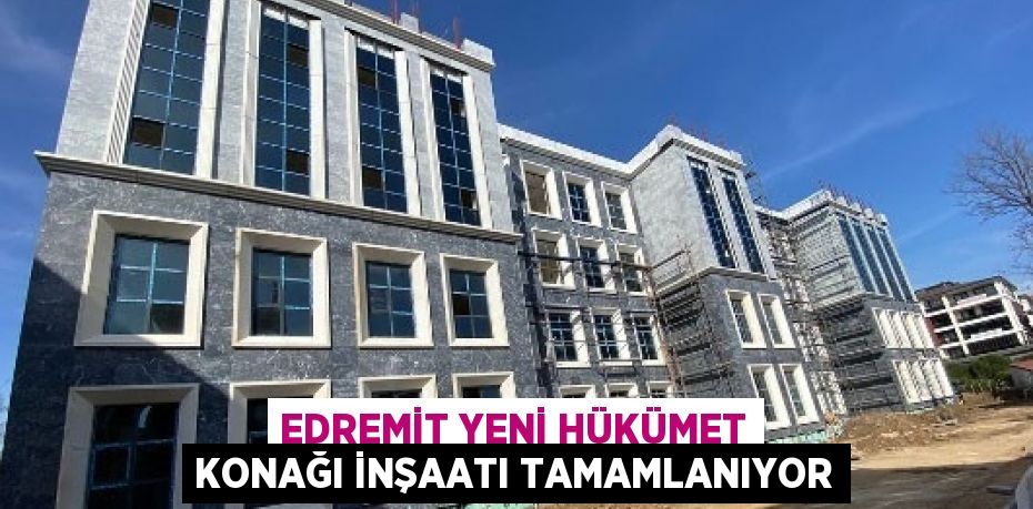 EDREMİT YENİ HÜKÜMET KONAĞI İNŞAATI TAMAMLANIYOR