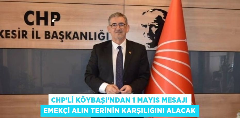 CHP’li Köybaşı’ndan 1 Mayıs mesajı EMEKÇİ ALIN TERİNİN KARŞILIĞINI ALACAK