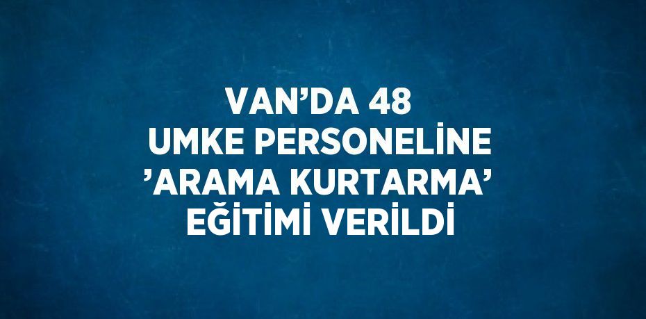 VAN’DA 48 UMKE PERSONELİNE ’ARAMA KURTARMA’ EĞİTİMİ VERİLDİ