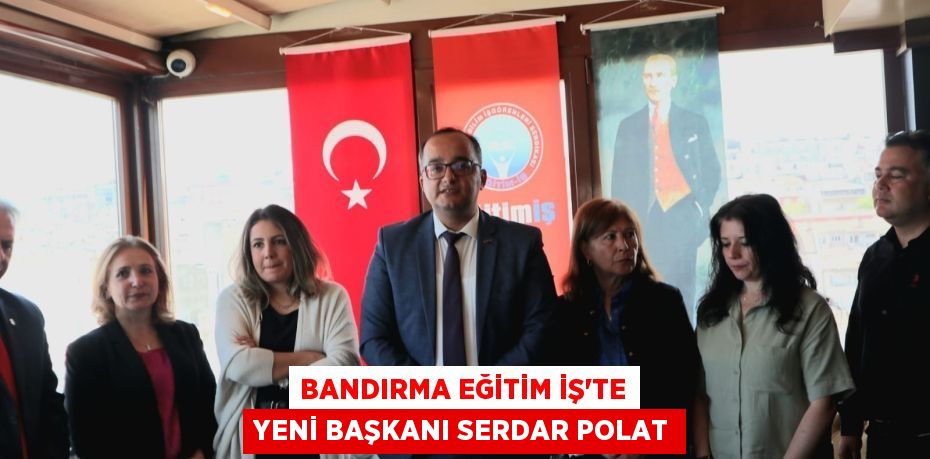 BANDIRMA EĞİTİM İŞ’TE YENİ BAŞKANI SERDAR POLAT