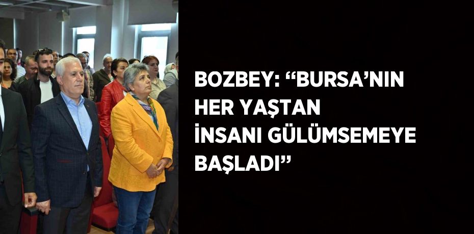 BOZBEY: ‘‘BURSA’NIN HER YAŞTAN İNSANI GÜLÜMSEMEYE BAŞLADI’’