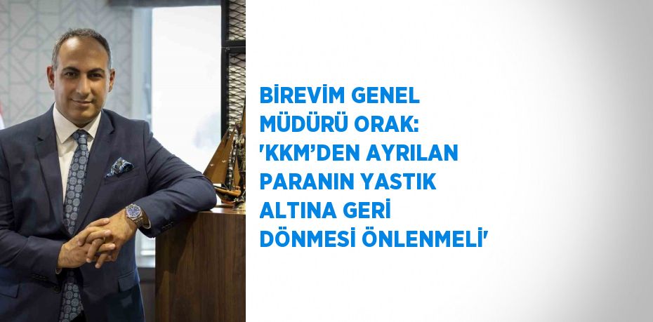 BİREVİM GENEL MÜDÜRÜ ORAK: 'KKM’DEN AYRILAN PARANIN YASTIK ALTINA GERİ DÖNMESİ ÖNLENMELİ'