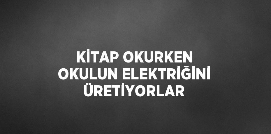 KİTAP OKURKEN OKULUN ELEKTRİĞİNİ ÜRETİYORLAR