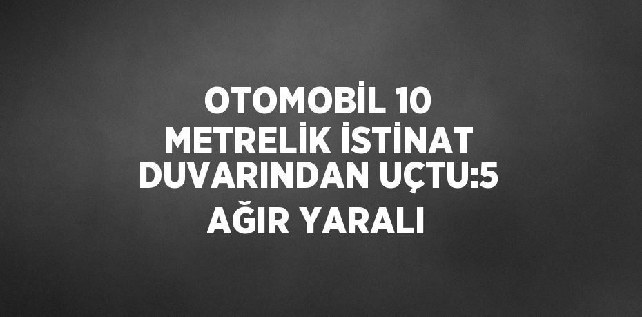 OTOMOBİL 10 METRELİK İSTİNAT DUVARINDAN UÇTU:5 AĞIR YARALI