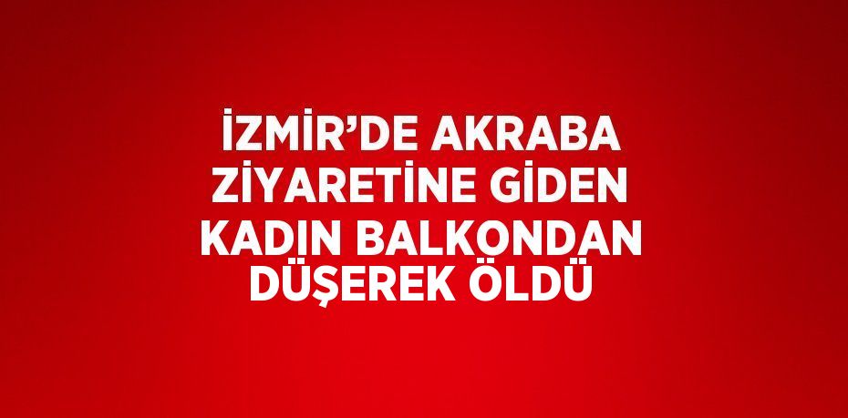 İZMİR’DE AKRABA ZİYARETİNE GİDEN KADIN BALKONDAN DÜŞEREK ÖLDÜ