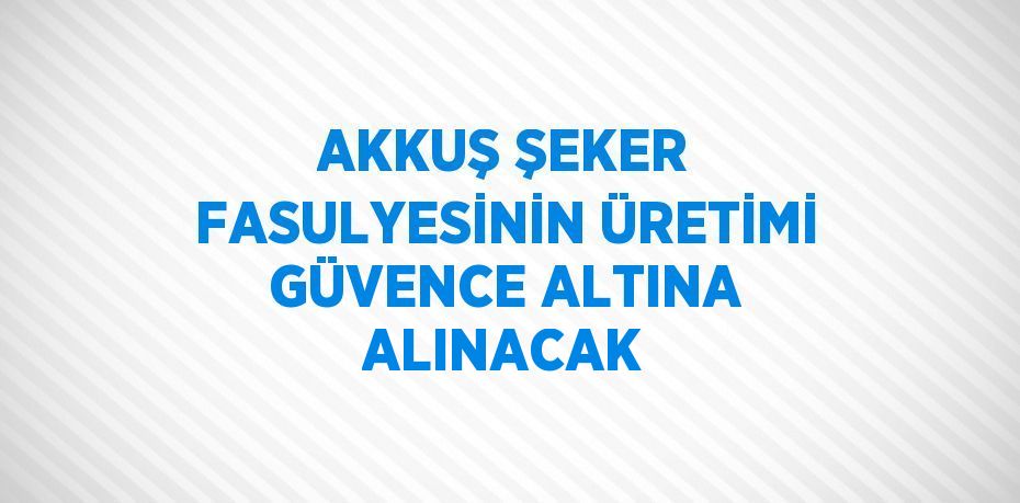 AKKUŞ ŞEKER FASULYESİNİN ÜRETİMİ GÜVENCE ALTINA ALINACAK