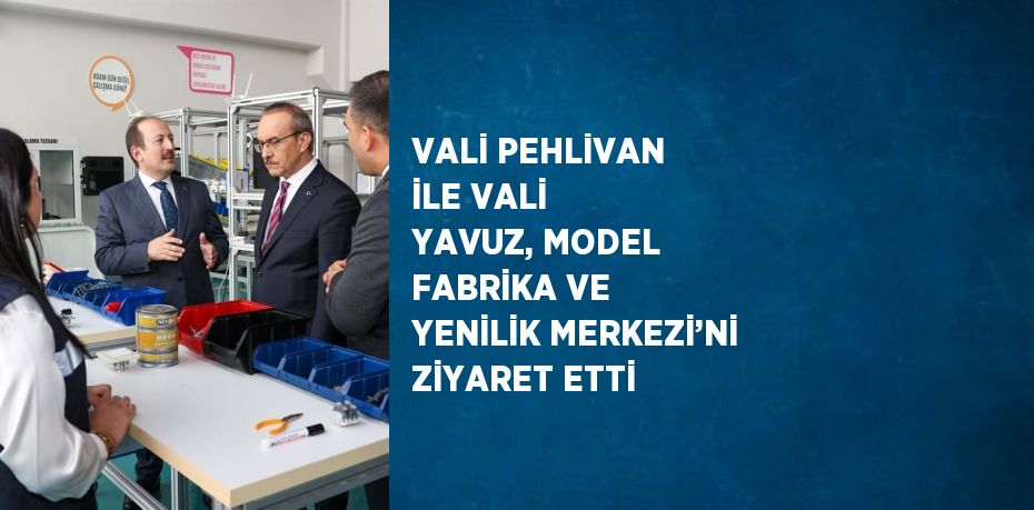 VALİ PEHLİVAN İLE VALİ YAVUZ, MODEL FABRİKA VE YENİLİK MERKEZİ’Nİ ZİYARET ETTİ