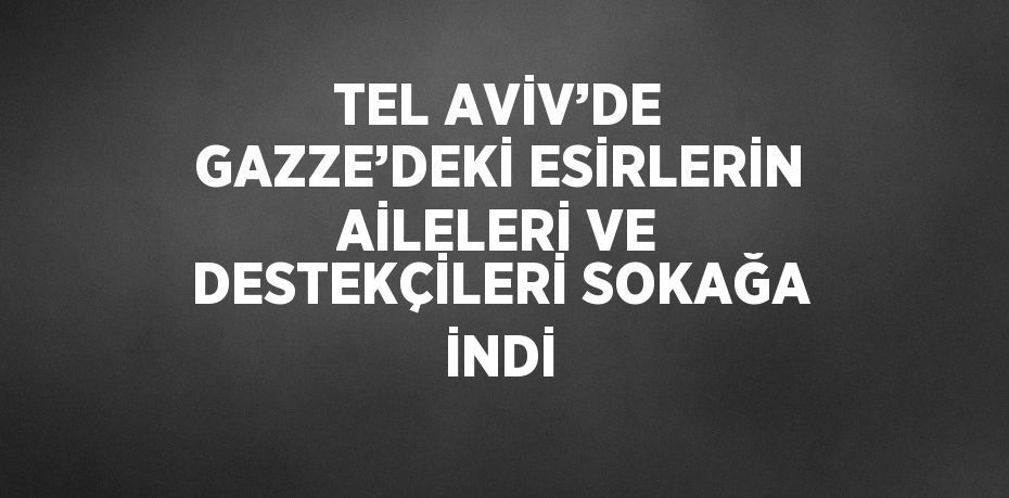 TEL AVİV’DE GAZZE’DEKİ ESİRLERİN AİLELERİ VE DESTEKÇİLERİ SOKAĞA İNDİ