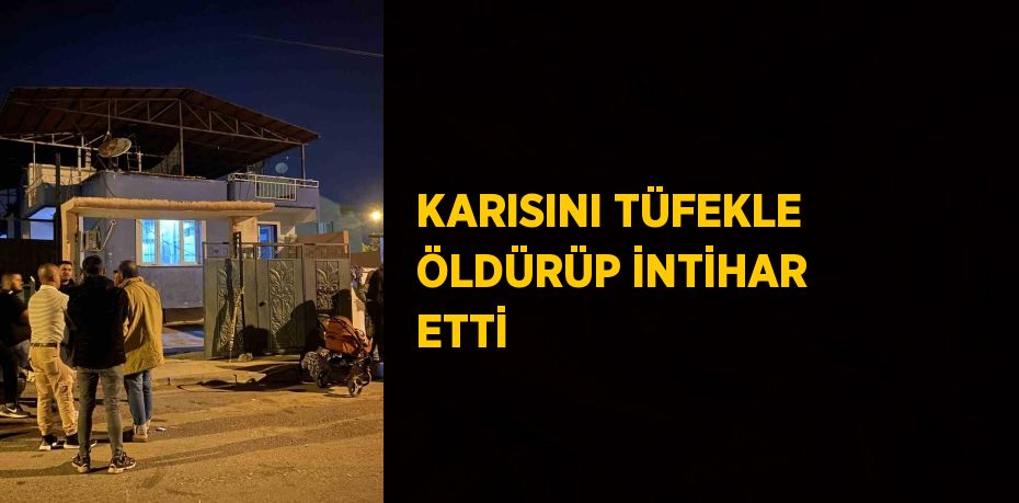 KARISINI TÜFEKLE ÖLDÜRÜP İNTİHAR ETTİ