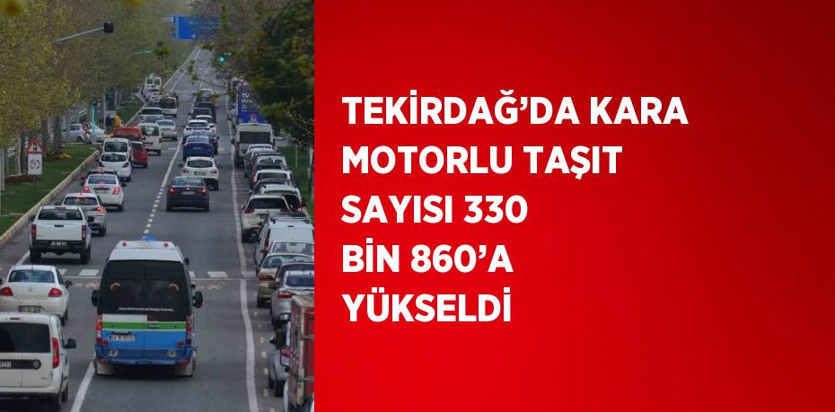 TEKİRDAĞ’DA KARA MOTORLU TAŞIT SAYISI 330 BİN 860’A YÜKSELDİ