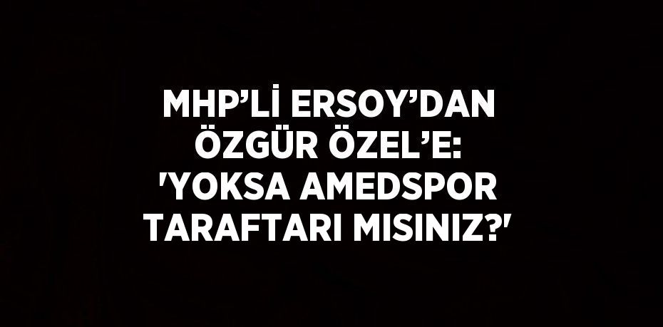 MHP’Lİ ERSOY’DAN ÖZGÜR ÖZEL’E: 'YOKSA AMEDSPOR TARAFTARI MISINIZ?'