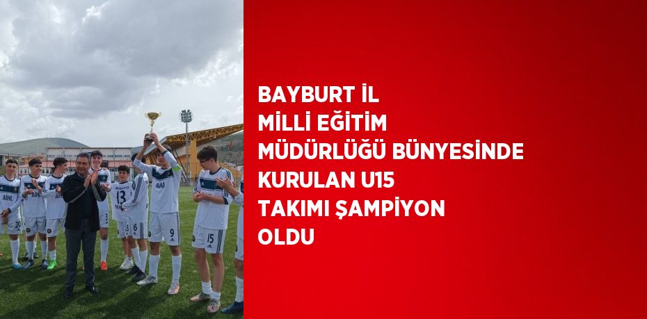 BAYBURT İL MİLLİ EĞİTİM MÜDÜRLÜĞÜ BÜNYESİNDE KURULAN U15 TAKIMI ŞAMPİYON OLDU