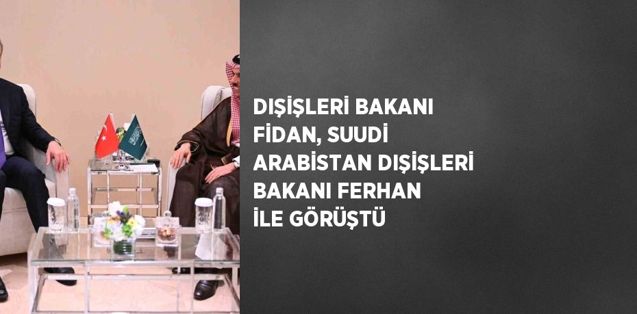 DIŞİŞLERİ BAKANI FİDAN, SUUDİ ARABİSTAN DIŞİŞLERİ BAKANI FERHAN İLE GÖRÜŞTÜ