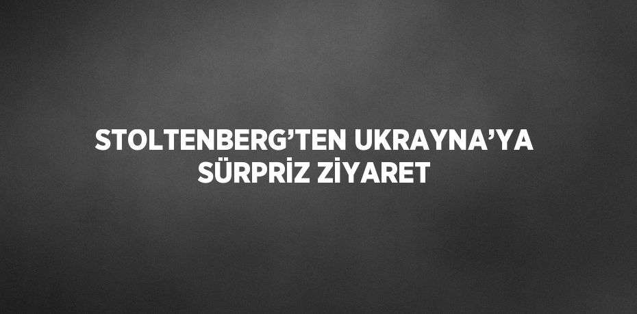 STOLTENBERG’TEN UKRAYNA’YA SÜRPRİZ ZİYARET