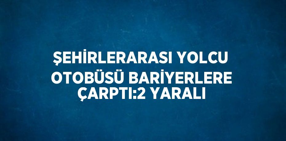 ŞEHİRLERARASI YOLCU OTOBÜSÜ BARİYERLERE ÇARPTI:2 YARALI