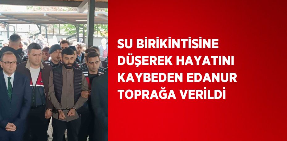 SU BİRİKİNTİSİNE DÜŞEREK HAYATINI KAYBEDEN EDANUR TOPRAĞA VERİLDİ