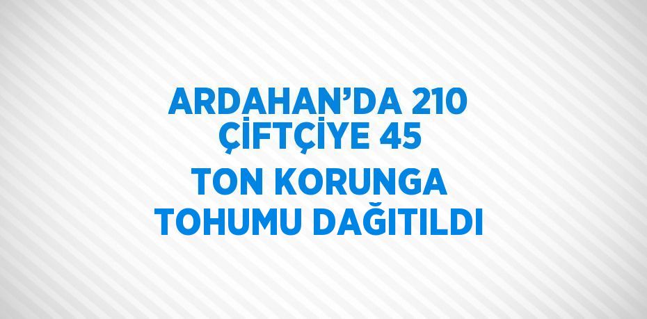 ARDAHAN’DA 210 ÇİFTÇİYE 45 TON KORUNGA TOHUMU DAĞITILDI