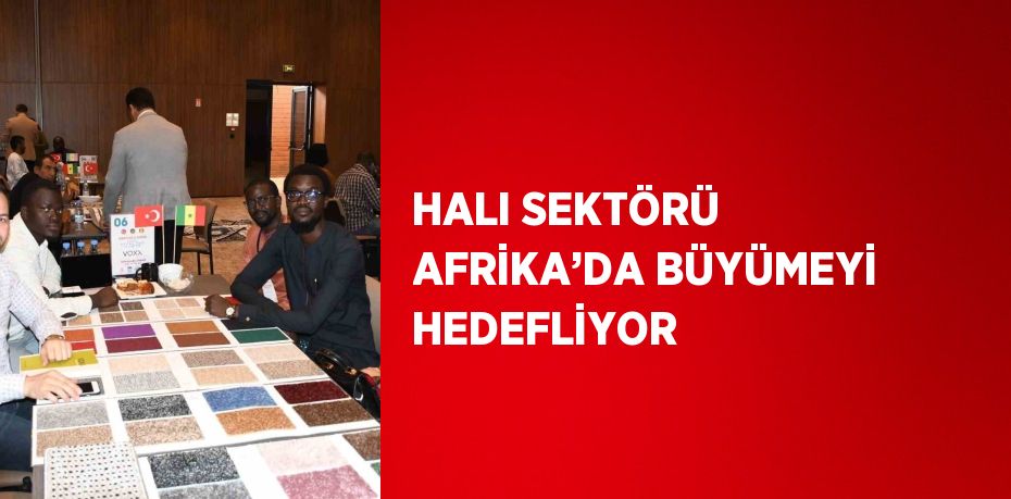 HALI SEKTÖRÜ AFRİKA’DA BÜYÜMEYİ HEDEFLİYOR