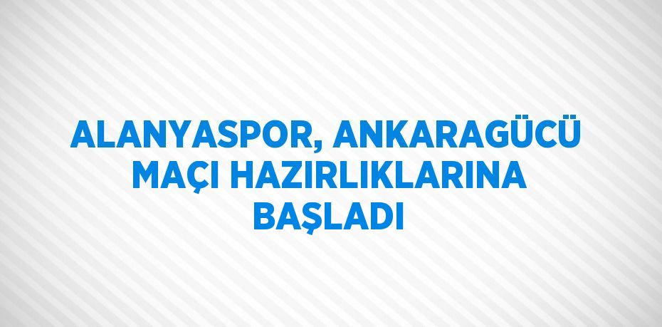 ALANYASPOR, ANKARAGÜCÜ MAÇI HAZIRLIKLARINA BAŞLADI