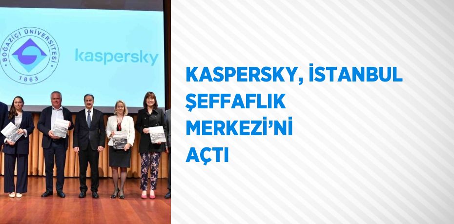 KASPERSKY, İSTANBUL ŞEFFAFLIK MERKEZİ’Nİ AÇTI