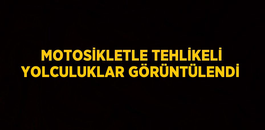 MOTOSİKLETLE TEHLİKELİ YOLCULUKLAR GÖRÜNTÜLENDİ