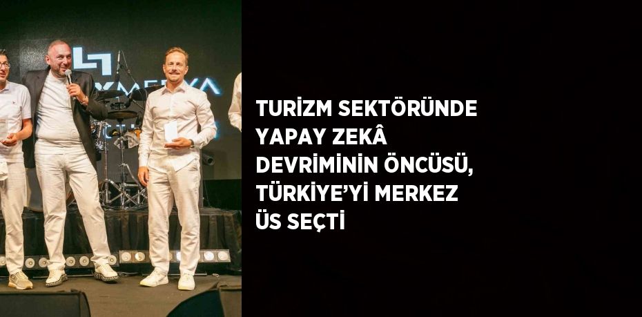 TURİZM SEKTÖRÜNDE YAPAY ZEKÂ DEVRİMİNİN ÖNCÜSÜ, TÜRKİYE’Yİ MERKEZ ÜS SEÇTİ