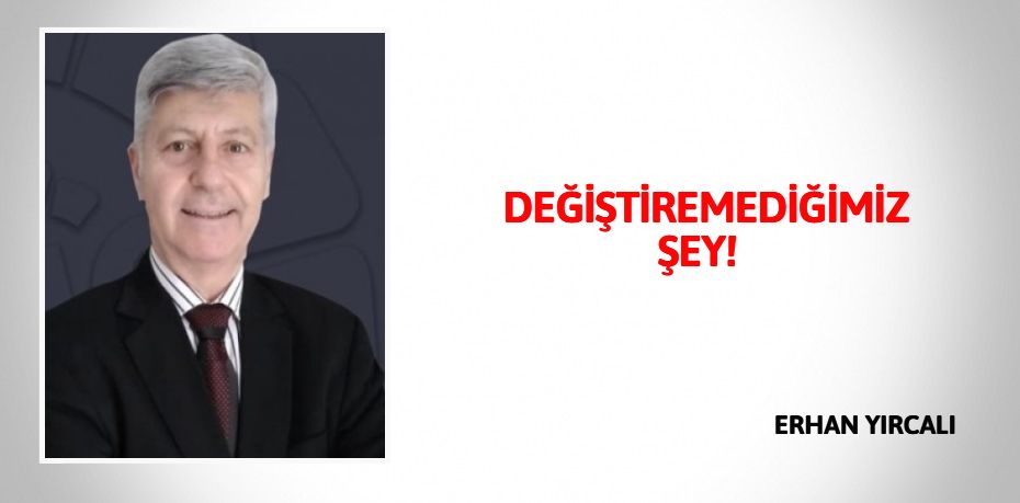 DEĞİŞTİREMEDİĞİMİZ ŞEY!