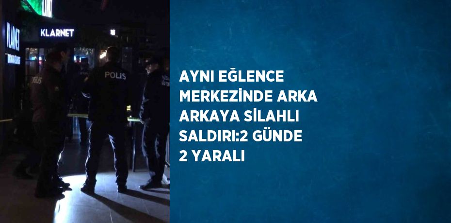 AYNI EĞLENCE MERKEZİNDE ARKA ARKAYA SİLAHLI SALDIRI:2 GÜNDE 2 YARALI