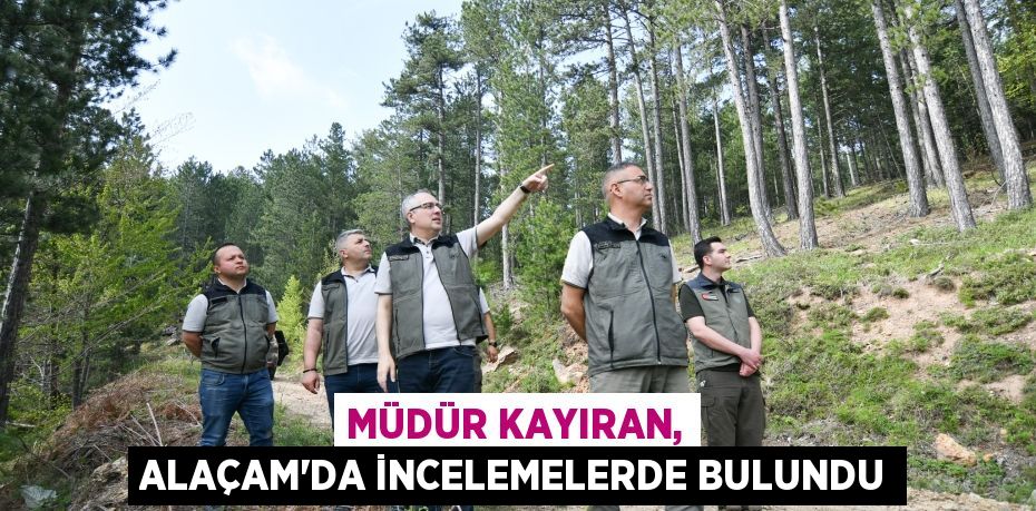 MÜDÜR KAYIRAN, ALAÇAM’DA İNCELEMELERDE BULUNDU