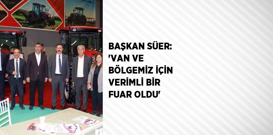 BAŞKAN SÜER: 'VAN VE BÖLGEMİZ İÇİN VERİMLİ BİR FUAR OLDU'