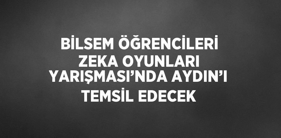BİLSEM ÖĞRENCİLERİ ZEKA OYUNLARI YARIŞMASI’NDA AYDIN’I TEMSİL EDECEK