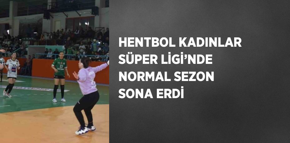 HENTBOL KADINLAR SÜPER LİGİ’NDE NORMAL SEZON SONA ERDİ