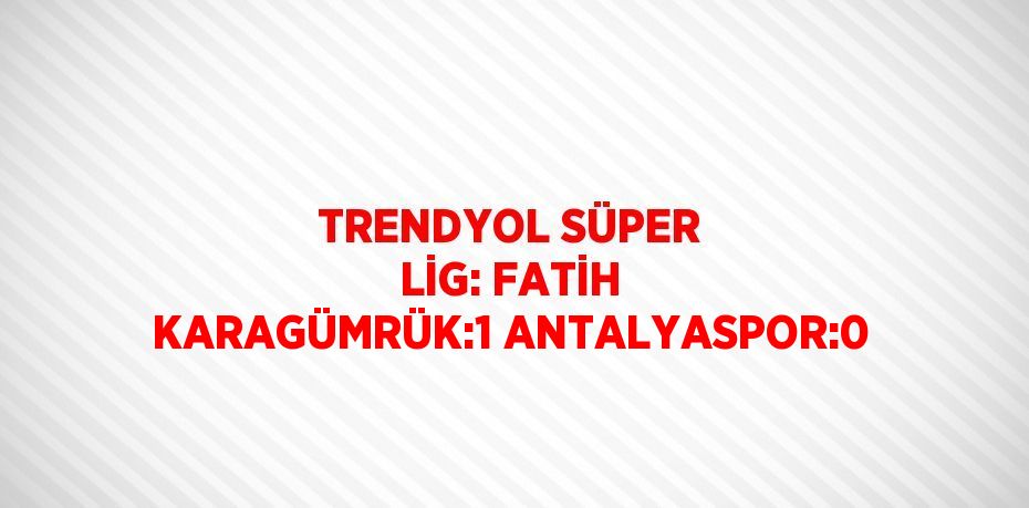 TRENDYOL SÜPER LİG: FATİH KARAGÜMRÜK:1 ANTALYASPOR:0