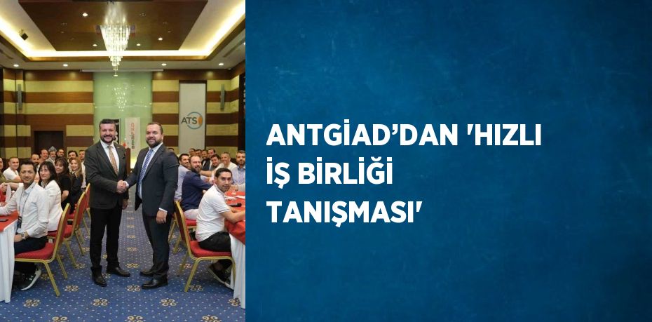 ANTGİAD’DAN 'HIZLI İŞ BİRLİĞİ TANIŞMASI'