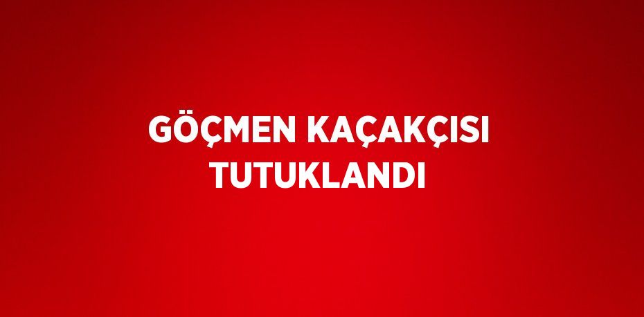 GÖÇMEN KAÇAKÇISI TUTUKLANDI