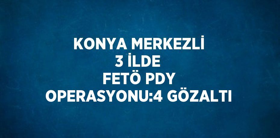 KONYA MERKEZLİ 3 İLDE FETÖ PDY OPERASYONU:4 GÖZALTI