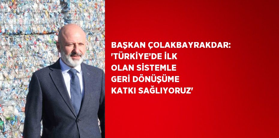 BAŞKAN ÇOLAKBAYRAKDAR: 'TÜRKİYE’DE İLK OLAN SİSTEMLE GERİ DÖNÜŞÜME KATKI SAĞLIYORUZ'