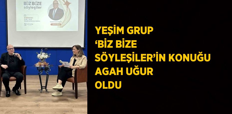 YEŞİM GRUP ‘BİZ BİZE SÖYLEŞİLER’İN KONUĞU AGAH UĞUR OLDU