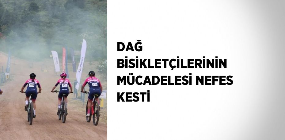DAĞ BİSİKLETÇİLERİNİN MÜCADELESİ NEFES KESTİ