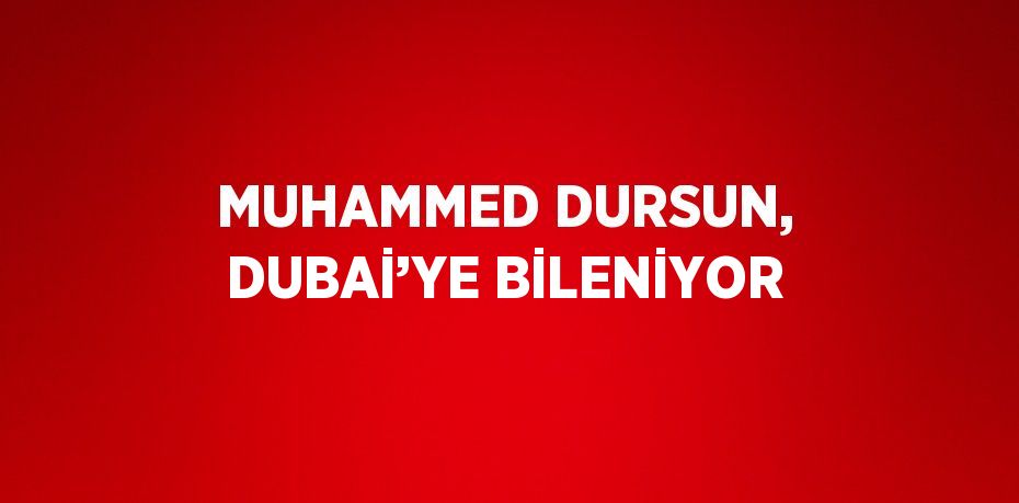 MUHAMMED DURSUN, DUBAİ’YE BİLENİYOR