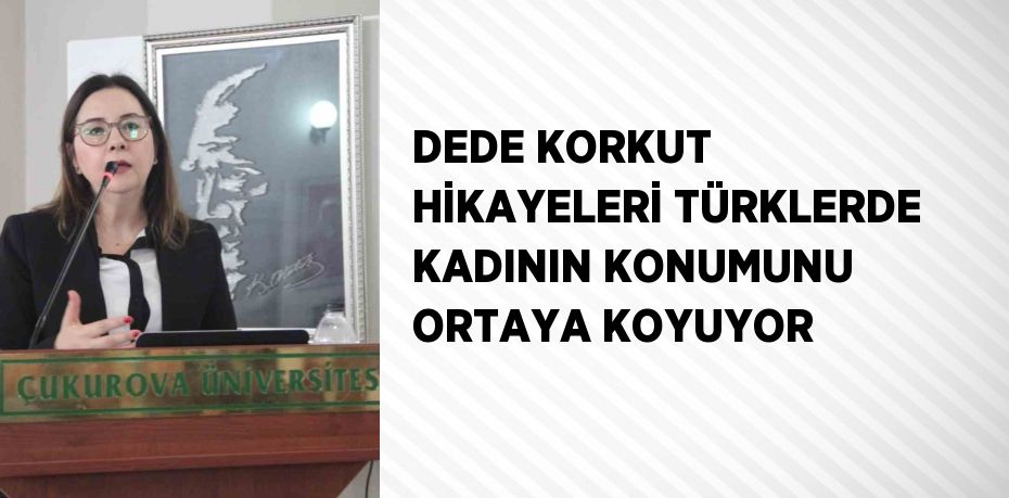 DEDE KORKUT HİKAYELERİ TÜRKLERDE KADININ KONUMUNU ORTAYA KOYUYOR