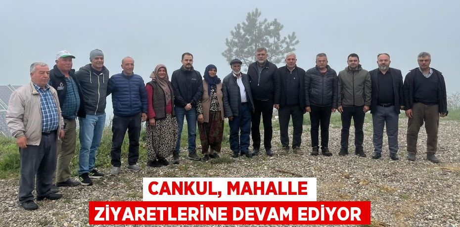 CANKUL, MAHALLE ZİYARETLERİNE DEVAM EDİYOR